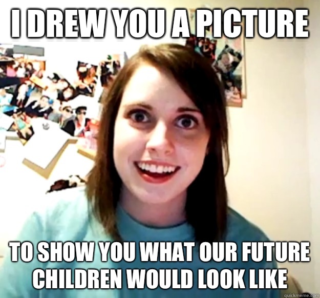 I drew you a picture To show you what our future children would look like  Overly Attached Girlfriend