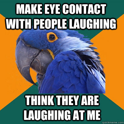 Make eye contact with people laughing Think they are laughing at me   Paranoid Parrot