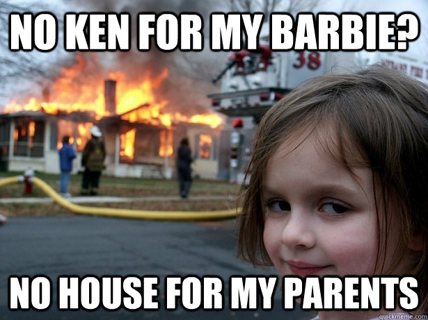no ken for my barbie? no house for my parents  Disaster Girl