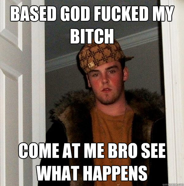 based god fucked my bitch come at me bro see what happens  Scumbag Steve