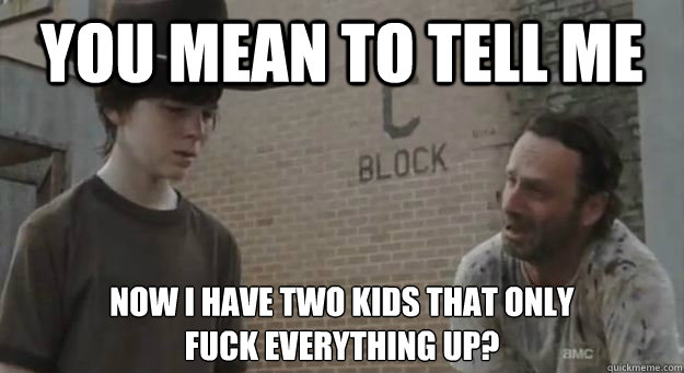 you mean to tell me  now i have two kids that only
fuck everything up? - you mean to tell me  now i have two kids that only
fuck everything up?  Crying Rick Grimes