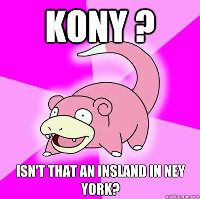 Kony ? Isn't that an insland in Ney York?  Slowpoke