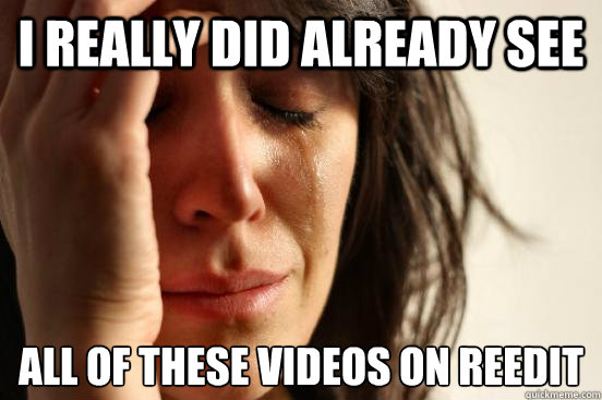 I really did already see all of these videos on reedit  First World Problems