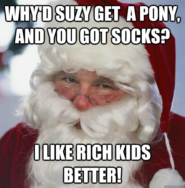 Why'd Suzy get  a pony, and you got socks? I like rich kids better! - Why'd Suzy get  a pony, and you got socks? I like rich kids better!  Scumbag Santa