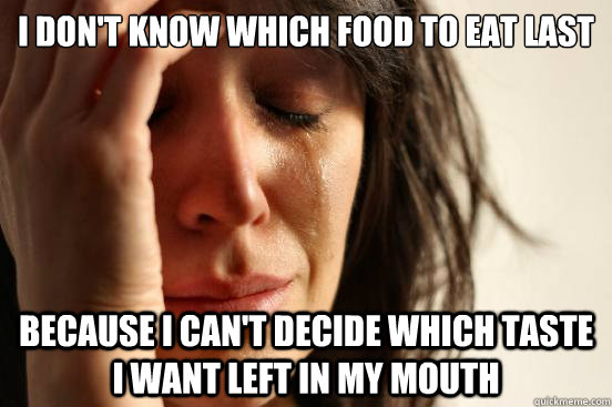 i don't know which food to eat last because i can't decide which taste I want left in my mouth  First World Problems