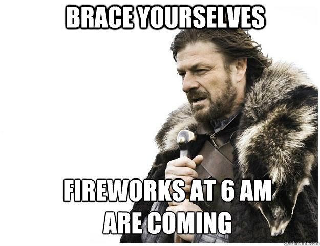 Brace yourselves fireworks at 6 am are coming - Brace yourselves fireworks at 6 am are coming  Imminent Ned