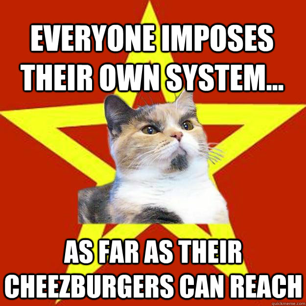 Everyone imposes their own system... as far as their cheezburgers can reach  Lenin Cat