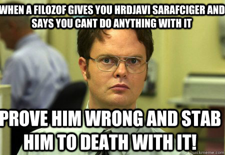 When a filozof gives you hrdjavi sarafciger and says you cant do anything with it Prove him wrong and stab him to death with it!  Schrute