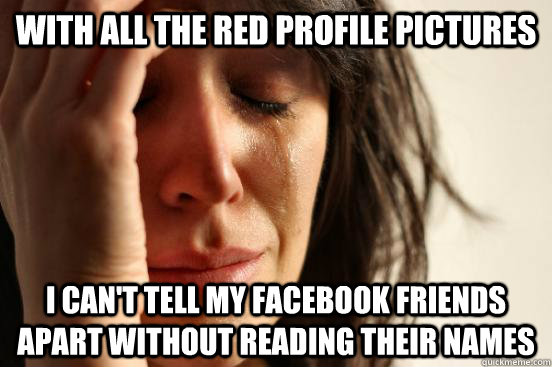 With all the red profile pictures I can't tell my facebook friends apart without reading their names  First World Problems