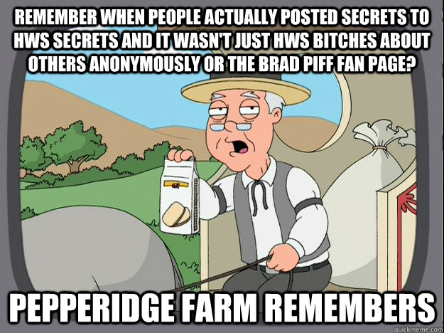 remember when people actually posted secrets to HWS Secrets and it wasn't just HWS Bitches About others anonymously or The Brad Piff Fan Page? Pepperidge farm remembers  Pepperidge Farm Remembers