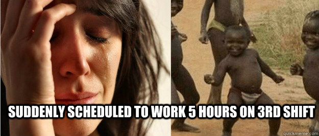 suddenly scheduled to work 5 hours on 3rd shift  First world problem third world success