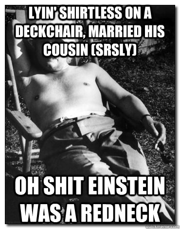 lyin' shirtless on a deckchair, married his cousin (srsly) oh shit einstein was a redneck  Chillin Albert Einstein