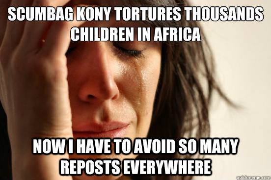 Scumbag Kony tortures thousands children in africa now i have to avoid so many reposts everywhere  First World Problems