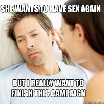 SHE WANTS TO HAVE SEX AGAIN BUT I REALLY WANT TO
FINISH THIS CAMPAIGN - SHE WANTS TO HAVE SEX AGAIN BUT I REALLY WANT TO
FINISH THIS CAMPAIGN  Fortunate Boyfriend Problems