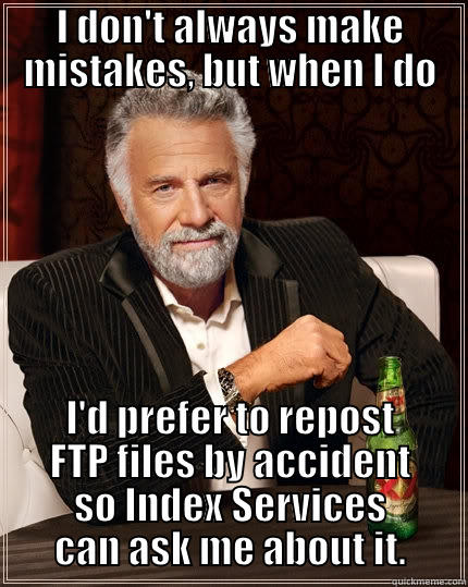 I DON'T ALWAYS MAKE MISTAKES, BUT WHEN I DO I'D PREFER TO REPOST FTP FILES BY ACCIDENT SO INDEX SERVICES CAN ASK ME ABOUT IT. The Most Interesting Man In The World