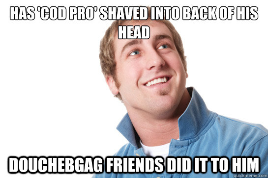 has 'cod pro' shaved into back of his head douchebgag friends did it to him  Misunderstood D-Bag
