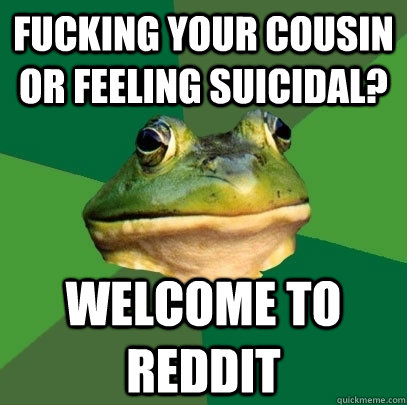 Fucking your cousin or feeling suicidal? Welcome to reddit  Foul Bachelor Frog