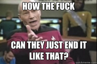 HOW THE FUCK

  CAN THEY JUST END IT LIKE THAT?  star trek