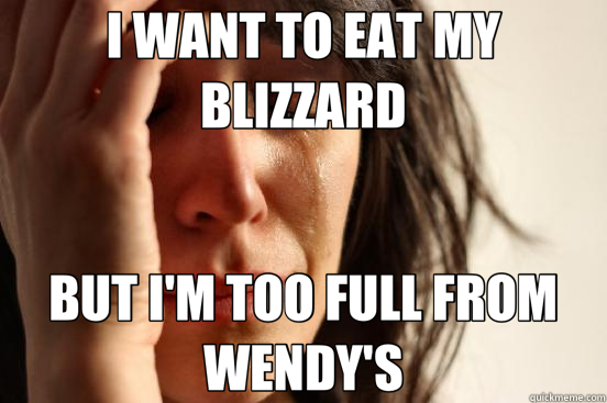 I WANT TO EAT MY BLIZZARD BUT I'M TOO FULL FROM WENDY'S  First World Problems