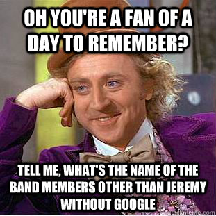 oh You're a fan of A Day To Remember? tell me, what's the name of the band members other than Jeremy without google   Condescending Wonka