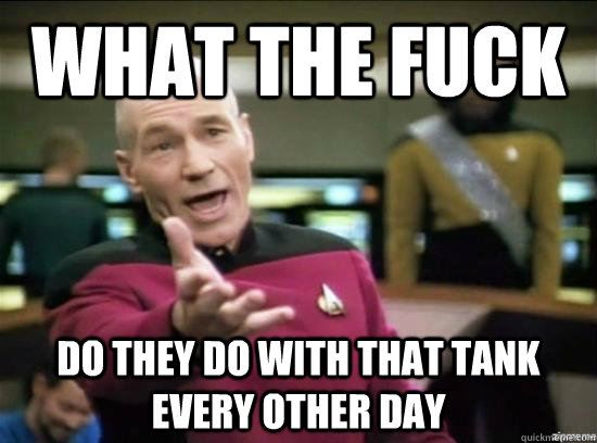 What the fuck Do they do with that tank every other day  Annoyed Picard HD