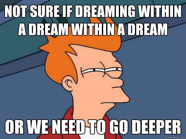 not sure if dreaming within a dream within a dream or we need to go deeper  Futurama Fry