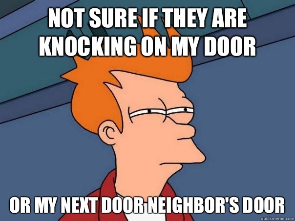 Not sure if they are knocking on my door Or my next door neighbor's door  Futurama Fry