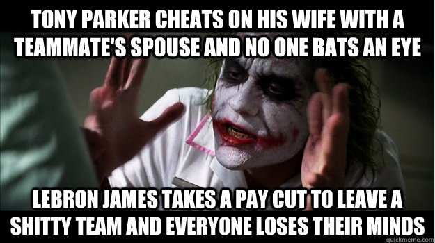 Tony parker cheats on his wife with a teammate's spouse and no one bats an eye lebron james takes a pay cut to leave a shitty team and everyone loses their minds - Tony parker cheats on his wife with a teammate's spouse and no one bats an eye lebron james takes a pay cut to leave a shitty team and everyone loses their minds  Joker Mind Loss