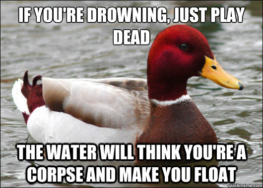 If you're drowning, just play dead
 The water will think you're a corpse and make you float  Malicious Advice Mallard