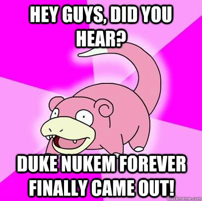 hey guys, did you hear? Duke Nukem Forever finally came out!  Slowpoke