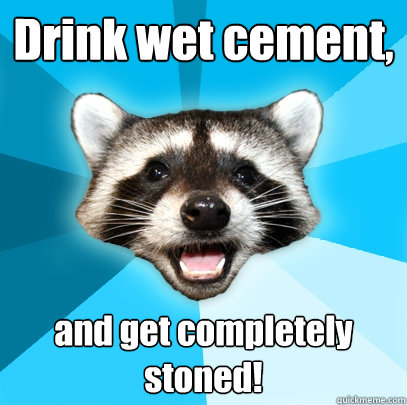 Drink wet cement,  and get completely stoned!  Lame Pun Coon
