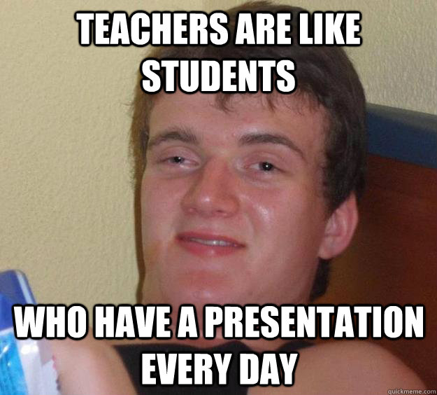 teachers are like students who have a presentation every day  10 Guy