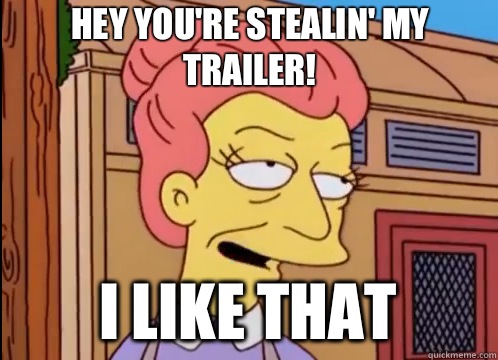 Hey you're stealin' my trailer! i like that  