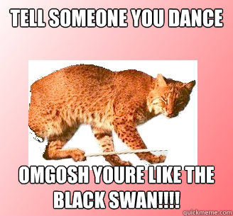 tell someone you dance OMGosh youre like the black swan!!!!  Ballerina Bobcat