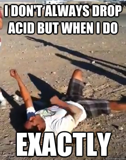 I don't always drop acid but when i do exactly  