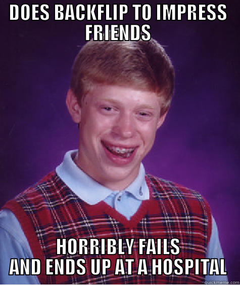 DOES BACKFLIP TO IMPRESS FRIENDS HORRIBLY FAILS AND ENDS UP AT A HOSPITAL Bad Luck Brian