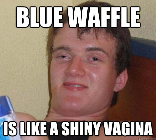 blue waffle is like a shiny vagina  10 Guy