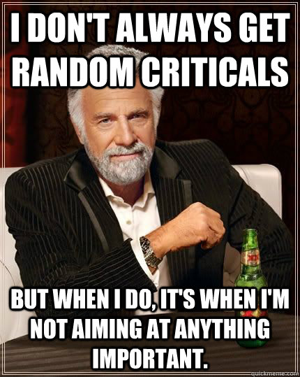 I don't always get random criticals but when i do, it's when I'm not aiming at anything important.  The Most Interesting Man In The World