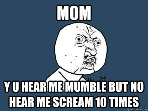 mom y u hear me mumble but no hear me scream 10 times  Y U No