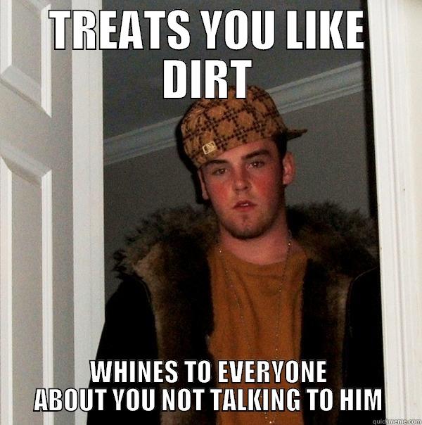TREATS YOU LIKE DIRT WHINES TO EVERYONE ABOUT YOU NOT TALKING TO HIM Scumbag Steve