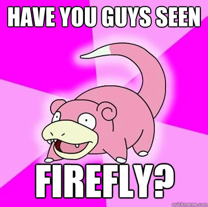 have you guys seen firefly?  Slowpoke