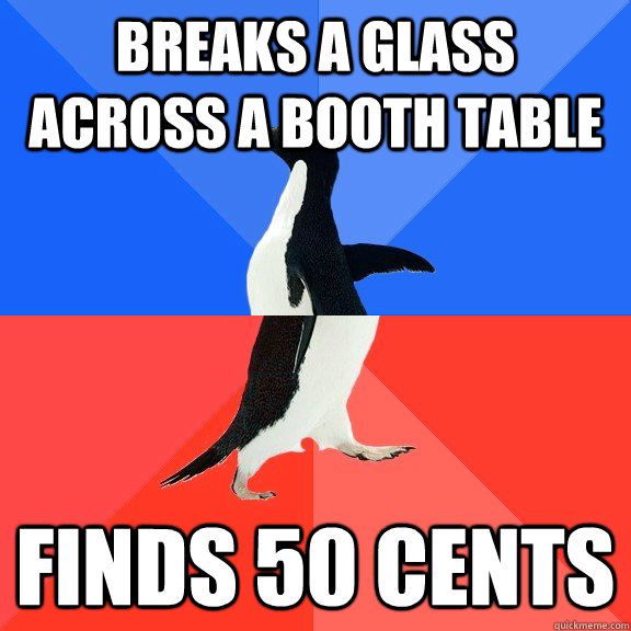 breaks a glass across a booth table finds 50 cents  Socially Awkward Awesome Penguin