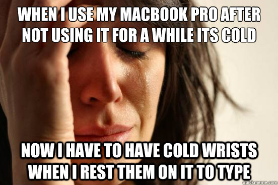 when i use my macbook pro after not using it for a while its cold now i have to have cold wrists when i rest them on it to type  First World Problems