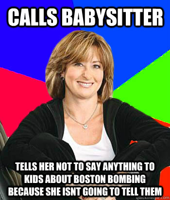 Calls babysitter tells her not to say anything to kids about Boston bombing because she isnt going to tell them  Sheltering Suburban Mom