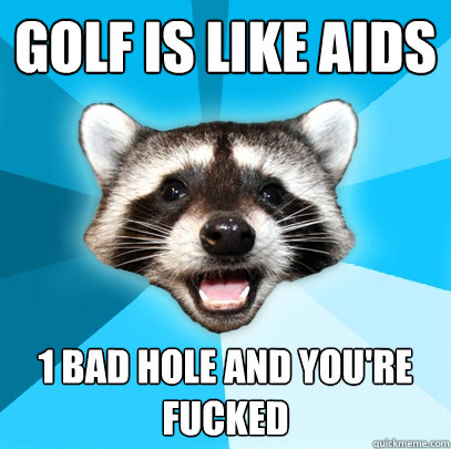 golf is like aids 1 bad hole and you're fucked  Lame Pun Coon