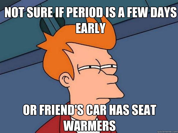 Not sure if period is a few days early Or friend's car has seat warmers  Futurama Fry