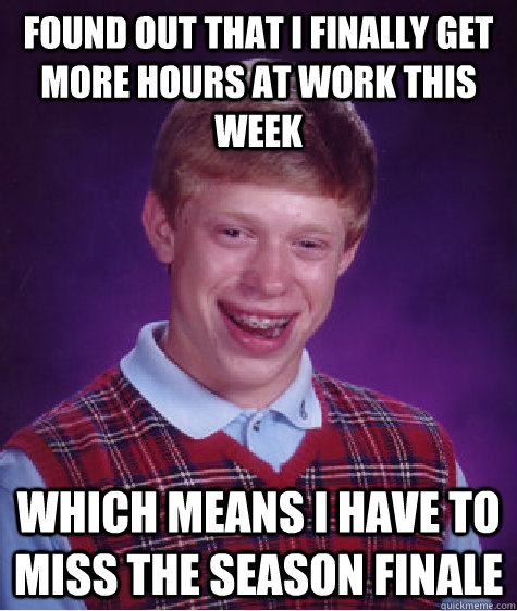 Found out that I finally get more hours at work this week Which means I have to miss the season finale - Found out that I finally get more hours at work this week Which means I have to miss the season finale  Bad Luck Brian
