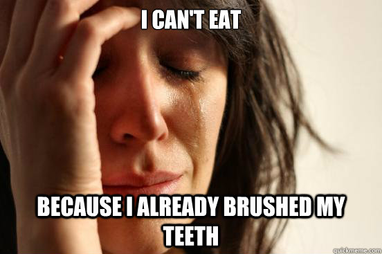 I can't eat  Because I already brushed my teeth  First World Problems