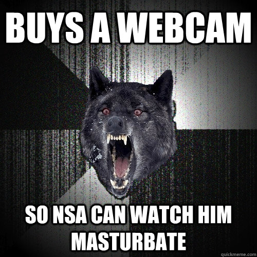 buys a webcam so nsa can watch him masturbate - buys a webcam so nsa can watch him masturbate  Insanity Wolf