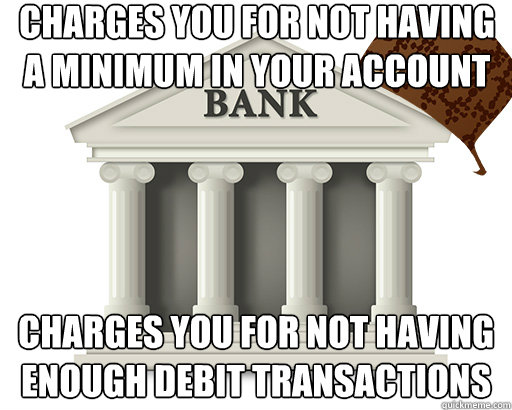 charges you for not having a minimum in your account charges you for not having enough debit transactions - charges you for not having a minimum in your account charges you for not having enough debit transactions  scumbag bank